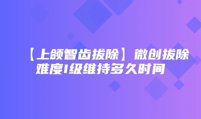 【上颌智齿拔除】微创拔除难度I级维持多久时间