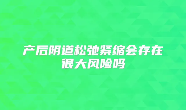 产后阴道松弛紧缩会存在很大风险吗