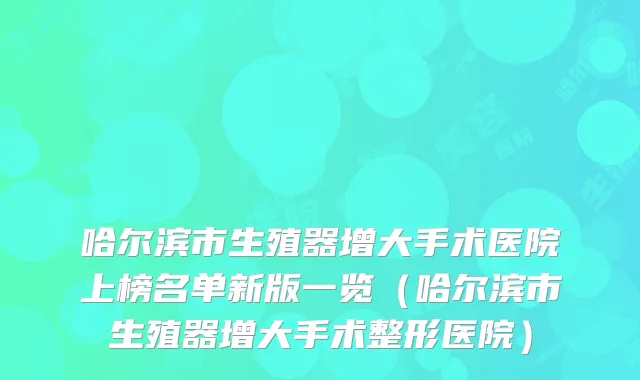哈尔滨市生殖器增大手术医院上榜名单新版一览（哈尔滨市生殖器增大手术整形医院）