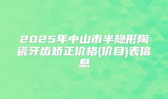 2025年中山市半隐形陶瓷牙齿矫正价格(价目)表信息