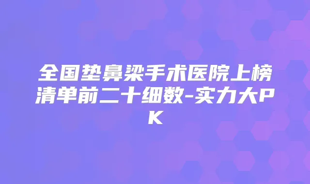全国垫鼻梁手术医院上榜清单前二十细数-实力大PK
