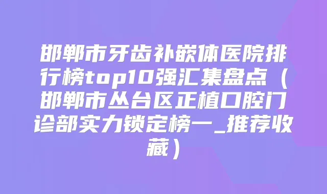 邯郸市牙齿补嵌体医院排行榜top10强汇集盘点(邯郸市丛台区正植口腔门诊部实力锁定榜一_推荐收藏)