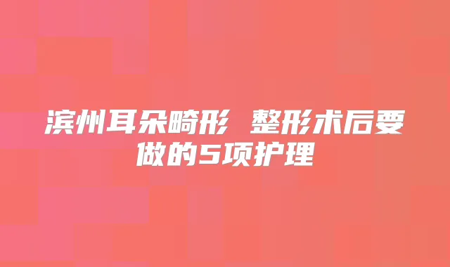 滨州耳朵畸形 整形术后要做的5项护理