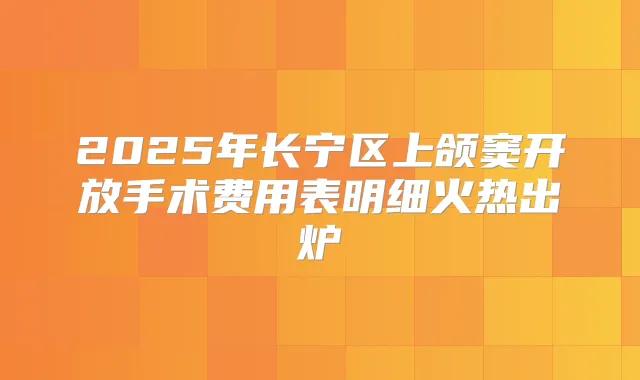 2025年长宁区上颌窦开放手术费用表明细火热出炉