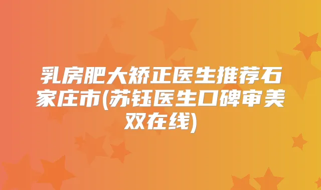 乳房肥大矫正医生推荐石家庄市(苏钰医生口碑审美双在线)