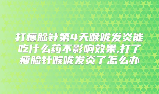 打瘦脸针第4天喉咙发炎能吃什么药不影响效果,打了瘦脸针喉咙发炎了怎么办