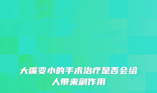 大嘴变小的手术是否会给人带来副作用