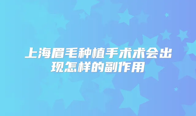上海眉毛种植手术术会出现怎样的副作用