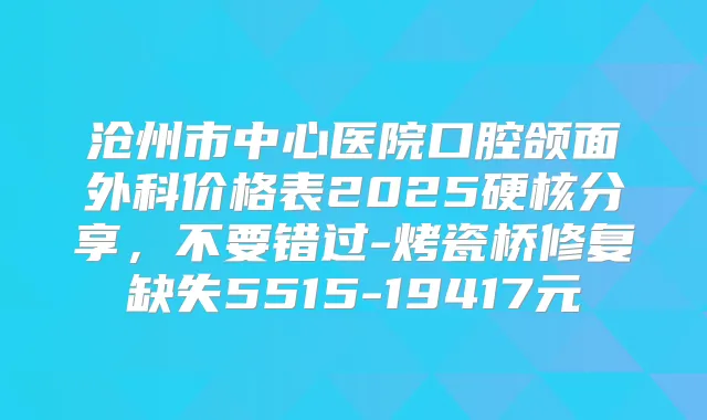 沧州市中心医院口腔颌面外科价格表2025硬核分享，不要错过-烤瓷桥修复缺失5515-19417元