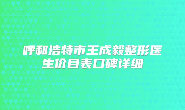呼和浩特市王成毅整形医生价目表口碑详细