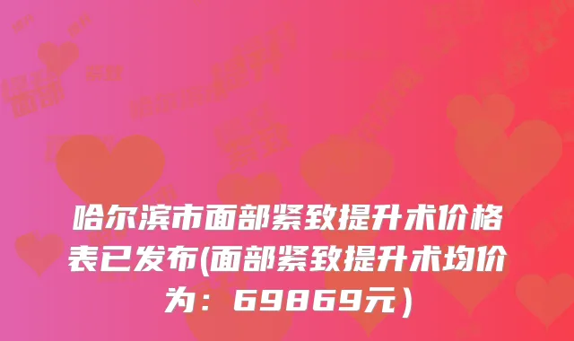 哈尔滨市面部紧致提升术价格表已发布(面部紧致提升术均价为:69869元)