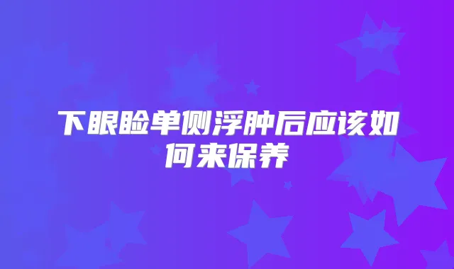 下眼睑单侧浮肿后应该如何来保养