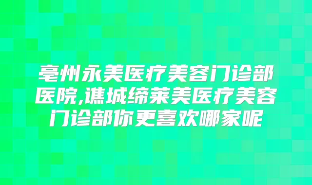 亳州永美医疗美容门诊部医院,谯城缔莱美医疗美容门诊部你更喜欢哪家呢