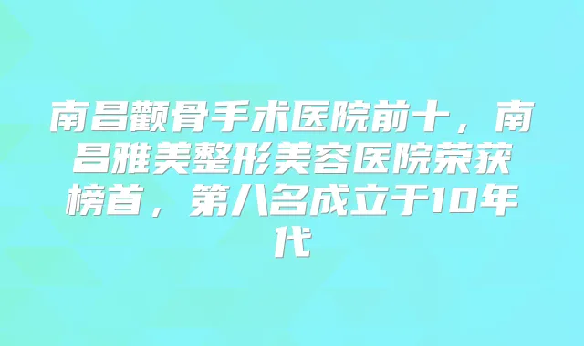 南昌颧骨手术医院前十，南昌雅美整形美容医院荣获榜首，第八名成立于10年代