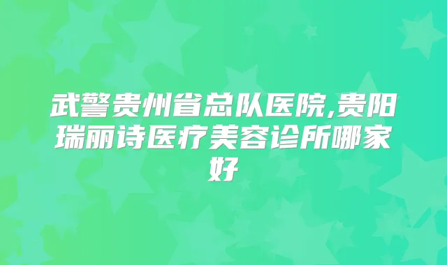 武警贵州省总队医院,贵阳瑞丽诗医疗美容诊所哪家好