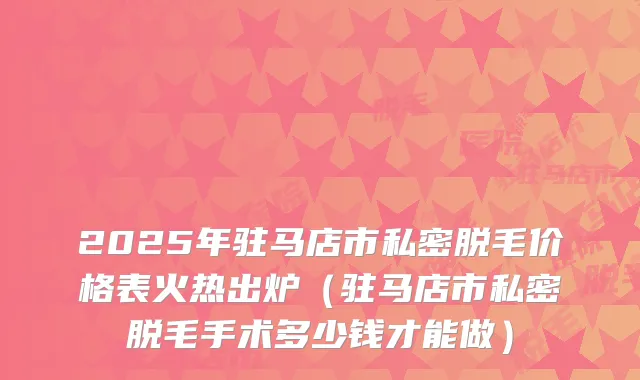 2025年驻马店市私密脱毛价格表火热出炉(驻马店市私密脱毛手术多少钱才能做)