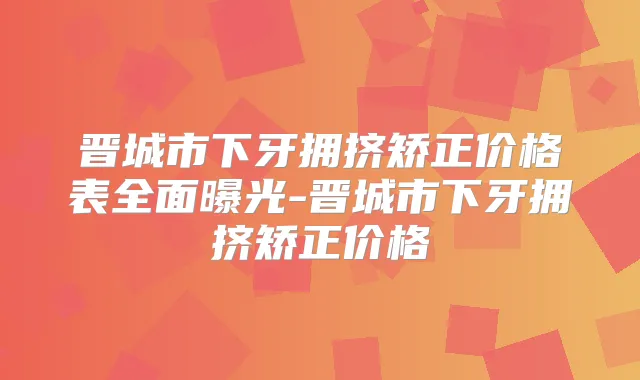 晋城市下牙拥挤矫正价格表全面曝光-晋城市下牙拥挤矫正价格