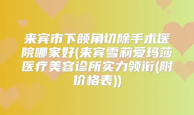 来宾市下颌角切除手术医院哪家好(来宾雪莉爱玛莎医疗美容诊所实力领衔(附价格表))