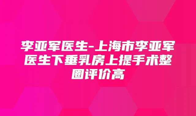 李亚军医生-上海市李亚军医生下垂乳房上提手术整圈评价高