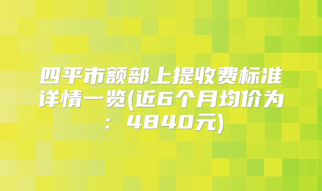四平市额部上提收费标准详情一览(近6个月均价为：4840元)