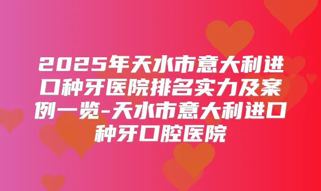 2025年天水市意大利进口种牙医院排名实力及案例一览-天水市意大利进口种牙口腔医院