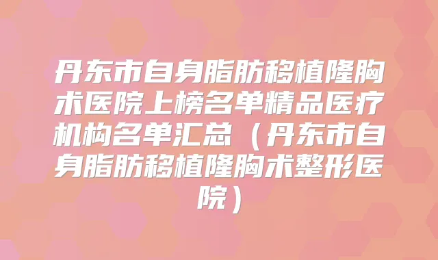 丹东市自身脂肪移植隆胸术医院上榜名单精品医疗机构名单汇总（丹东市自身脂肪移植隆胸术整形医院）