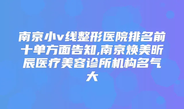 南京小v线整形医院排名前十单方面告知,南京焕美昕辰医疗美容诊所机构名气大