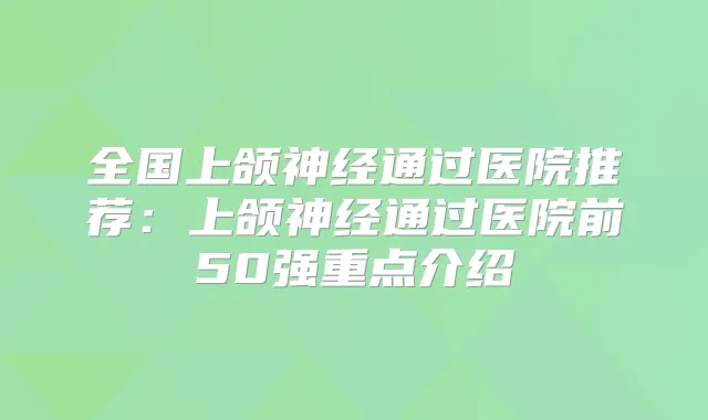 全国上颌神经通过医院推荐:上颌神经通过医院前50强重点介绍
