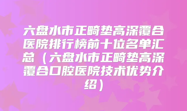 六盘水市正畸垫高深覆合医院排行榜前十位名单汇总(六盘水市正畸垫高深覆合口腔医院技术优势介绍)