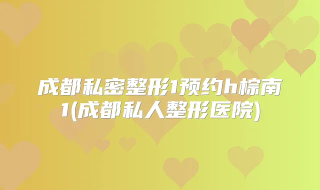 成都私密整形1预约h棕南1(成都私人整形医院)