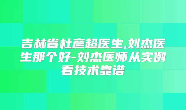 吉林省杜彦超医生,刘杰医生那个好-刘杰医师从实例看技术靠谱