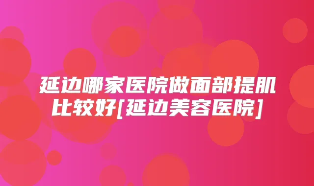 延边哪家医院做面部提肌比较好[延边美容医院]