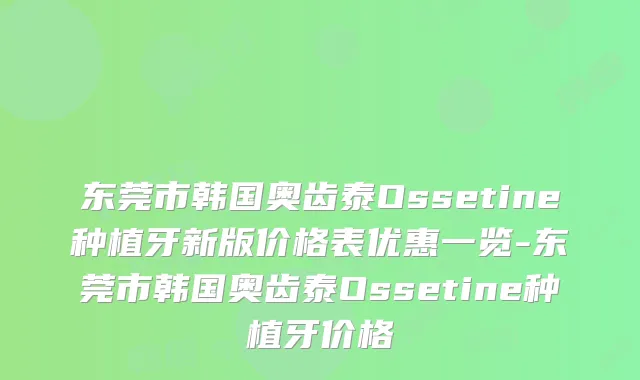 东莞市韩国奥齿泰Ossetine种植牙新版价格表优惠一览-东莞市韩国奥齿泰Ossetine种植牙价格