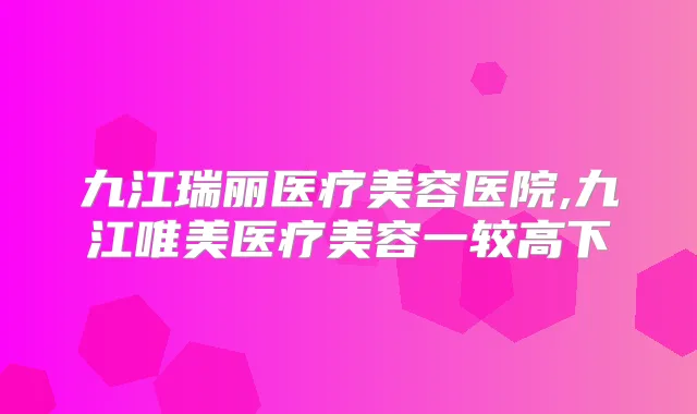 九江瑞丽医疗美容医院,九江唯美医疗美容一较高下