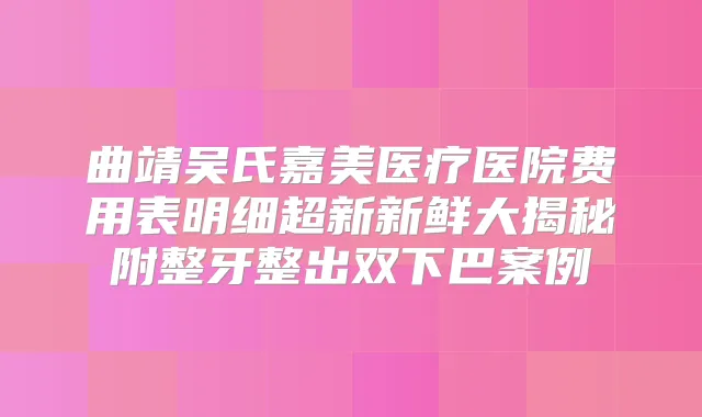曲靖吴氏嘉美医疗医院费用表明细超新新鲜大揭秘附整牙整出双下巴案例