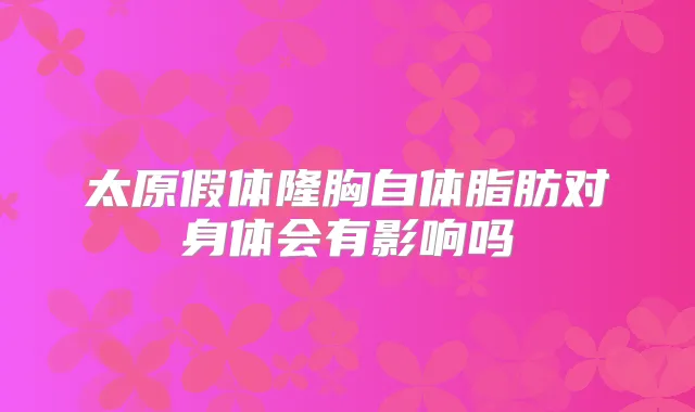 太原假体隆胸自体脂肪对身体会有影响吗