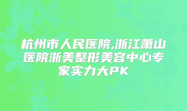 杭州市人民医院,浙江萧山医院浙美整形美容中心专家实力大PK