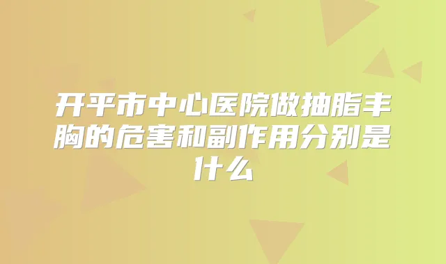 开平市中心医院做抽脂丰胸的危害和副作用分别是什么
