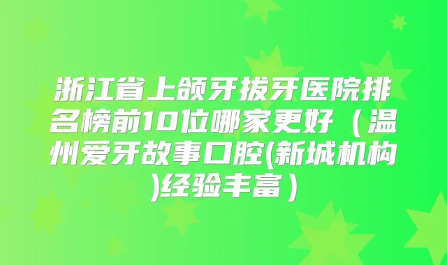 浙江省上颌牙拔牙医院排名榜前10位哪家更好（温州爱牙故事口腔(新城机构)经验丰富）