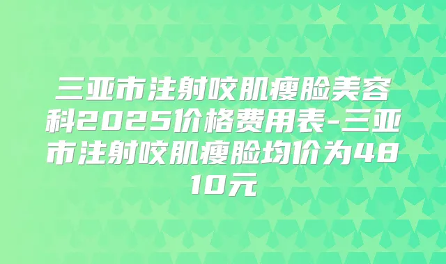 三亚市注射咬肌瘦脸美容科2025价格费用表-三亚市注射咬肌瘦脸均价为4810元