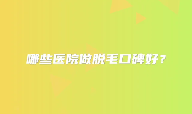 哪些医院做脱毛口碑好？