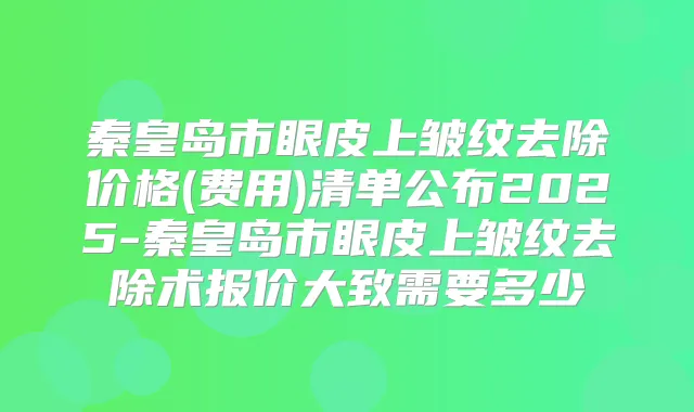 秦皇岛市眼皮上皱纹去除价格(费用)清单公布2025-秦皇岛市眼皮上皱纹去除术报价大致需要多少