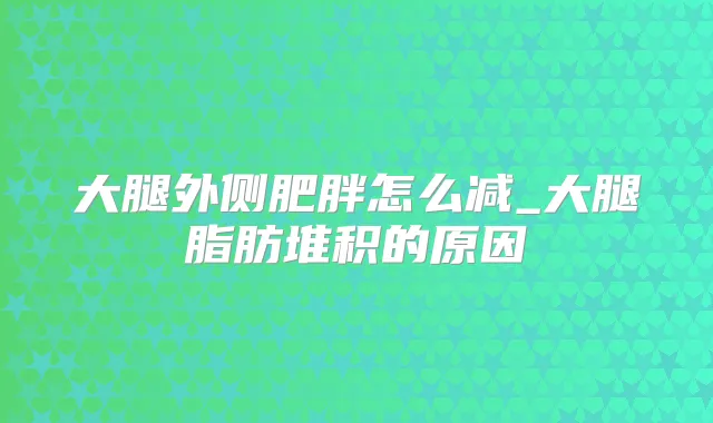 大腿外侧肥胖怎么减_大腿脂肪堆积的原因
