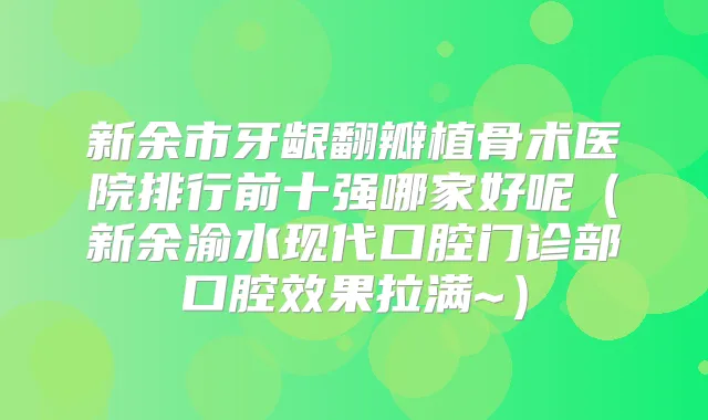 新余市牙龈翻瓣植骨术医院排行前十强哪家好呢(新余渝水现代口腔门诊部口腔效果拉满~)