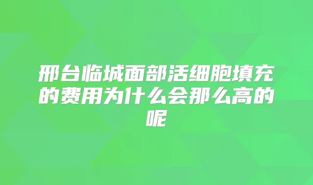 邢台临城面部活细胞填充的费用为什么会那么高的呢