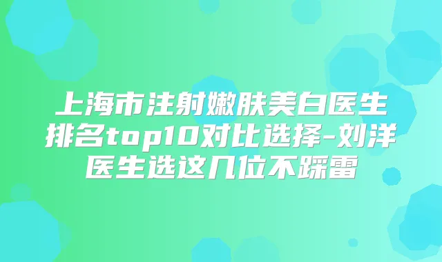 上海市注射嫩肤美白医生排名top10对比选择-刘洋医生选这几位不踩雷