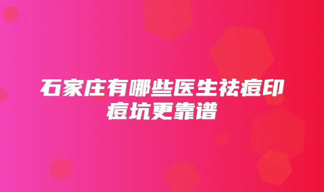 石家庄有哪些医生祛痘印痘坑更靠谱