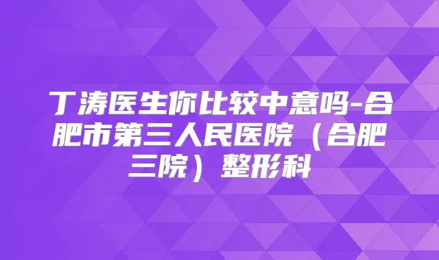 丁涛医生你比较中意吗-合肥市第三人民医院(合肥三院)整形科