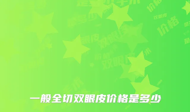一般全切双眼皮价格是多少