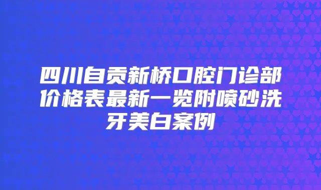 四川自贡新桥口腔门诊部价格表新一览附喷砂洗牙美白案例